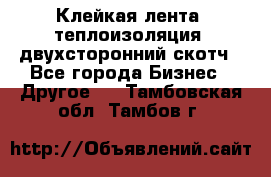 Клейкая лента, теплоизоляция, двухсторонний скотч - Все города Бизнес » Другое   . Тамбовская обл.,Тамбов г.